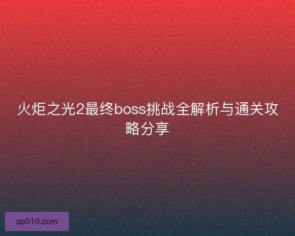 火炬之光2最终boss挑战全解析与通关攻略分享