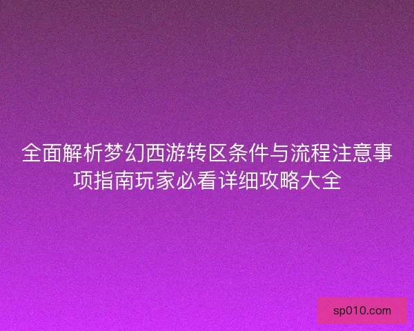 全面解析梦幻西游转区条件与流程注意事项指南玩家必看详细攻略大全