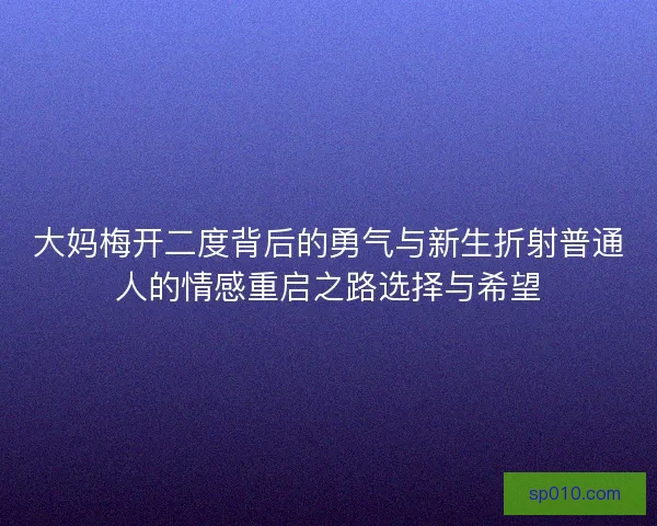 大妈梅开二度背后的勇气与新生折射普通人的情感重启之路选择与希望