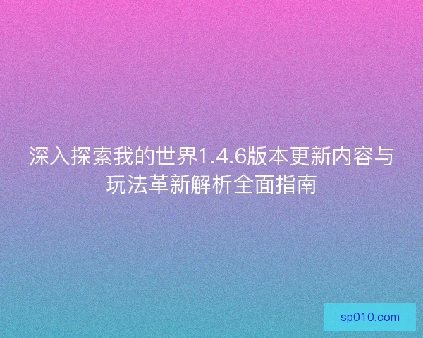 深入探索我的世界1.4.6版本更新内容与玩法革新解析全面指南