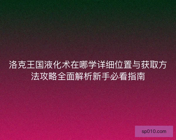 洛克王国液化术在哪学详细位置与获取方法攻略全面解析新手必看指南