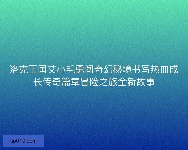 洛克王国艾小毛勇闯奇幻秘境书写热血成长传奇篇章冒险之旅全新故事