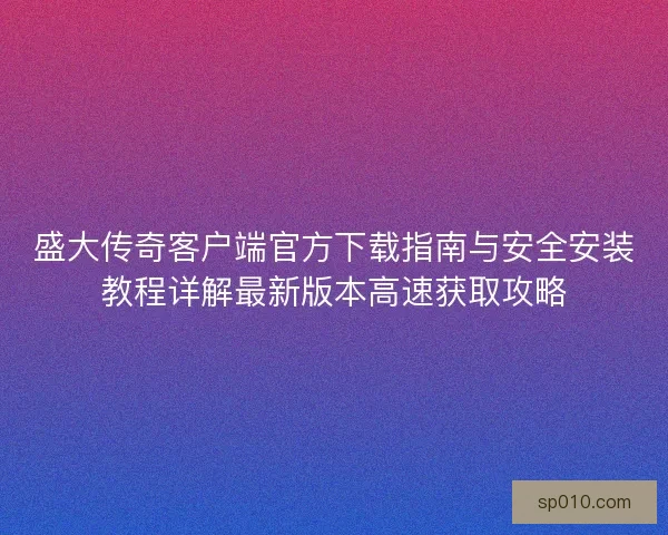 盛大传奇客户端官方下载指南与安全安装教程详解最新版本高速获取攻略