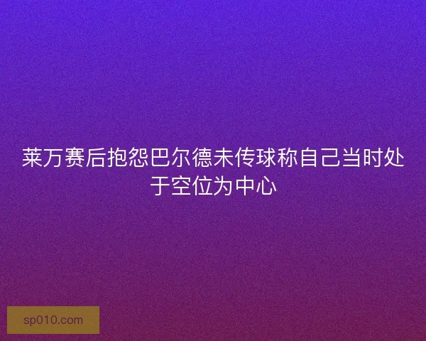 莱万赛后抱怨巴尔德未传球称自己当时处于空位为中心