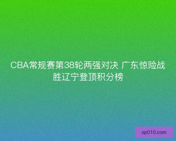 CBA常规赛第38轮两强对决 广东惊险战胜辽宁登顶积分榜