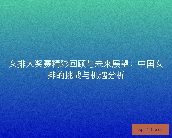 女排大奖赛精彩回顾与未来展望：中国女排的挑战与机遇分析