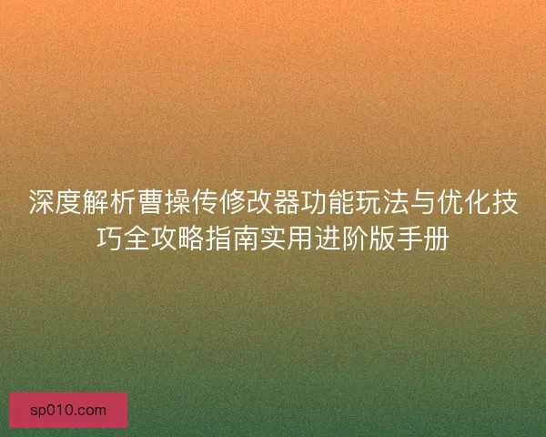 深度解析曹操传修改器功能玩法与优化技巧全攻略指南实用进阶版手册