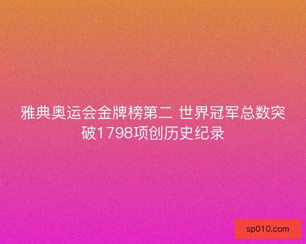 雅典奥运会金牌榜第二 世界冠军总数突破1798项创历史纪录