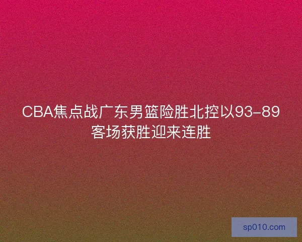 CBA焦点战广东男篮险胜北控以93-89客场获胜迎来连胜