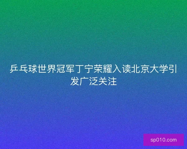 乒乓球世界冠军丁宁荣耀入读北京大学引发广泛关注