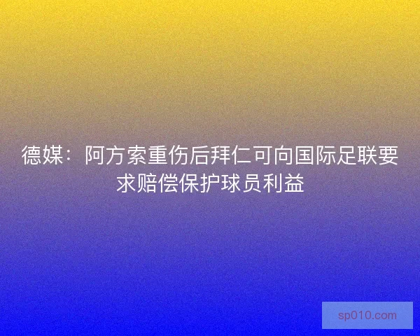 德媒：阿方索重伤后拜仁可向国际足联要求赔偿保护球员利益