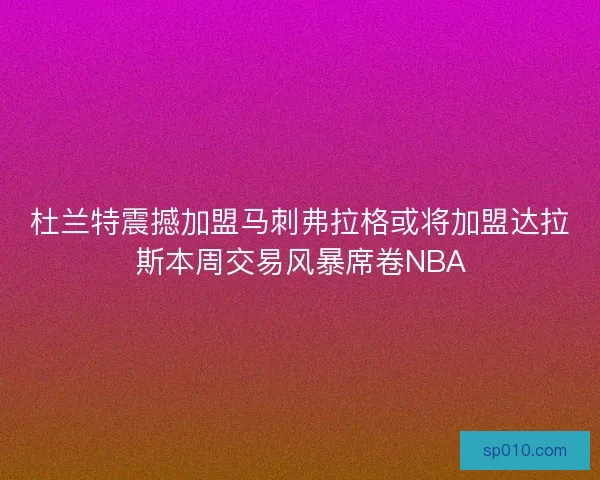 杜兰特震撼加盟马刺弗拉格或将加盟达拉斯本周交易风暴席卷NBA