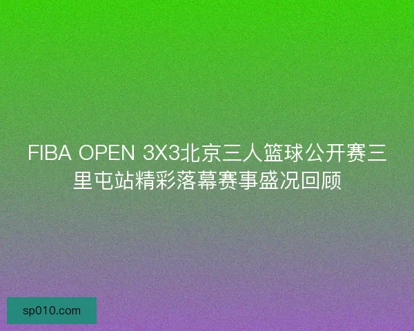 FIBA OPEN 3X3北京三人篮球公开赛三里屯站精彩落幕赛事盛况回顾