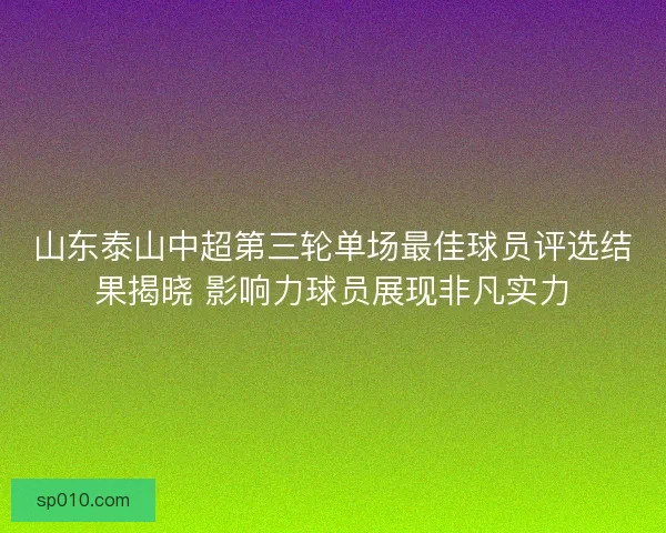 山东泰山中超第三轮单场最佳球员评选结果揭晓 影响力球员展现非凡实力