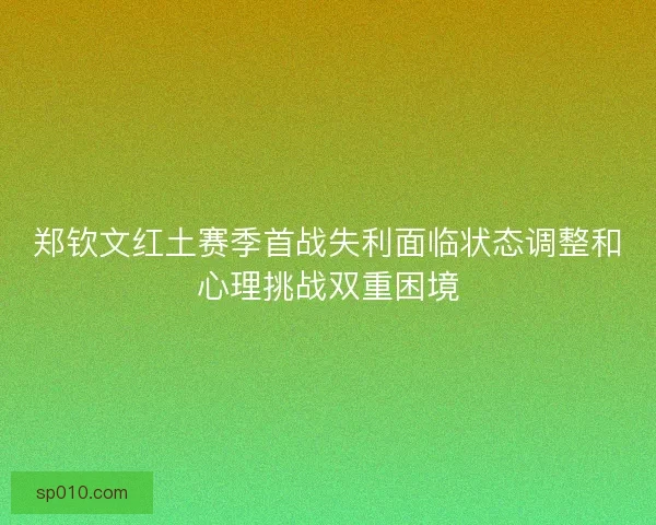 郑钦文红土赛季首战失利面临状态调整和心理挑战双重困境
