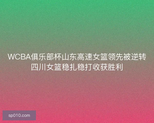 WCBA俱乐部杯山东高速女篮领先被逆转四川女篮稳扎稳打收获胜利