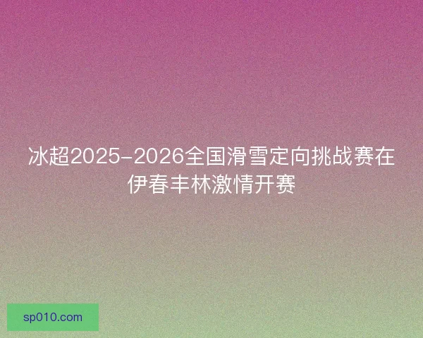 冰超2025-2026全国滑雪定向挑战赛在伊春丰林激情开赛