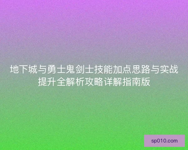 地下城与勇士鬼剑士技能加点思路与实战提升全解析攻略详解指南版